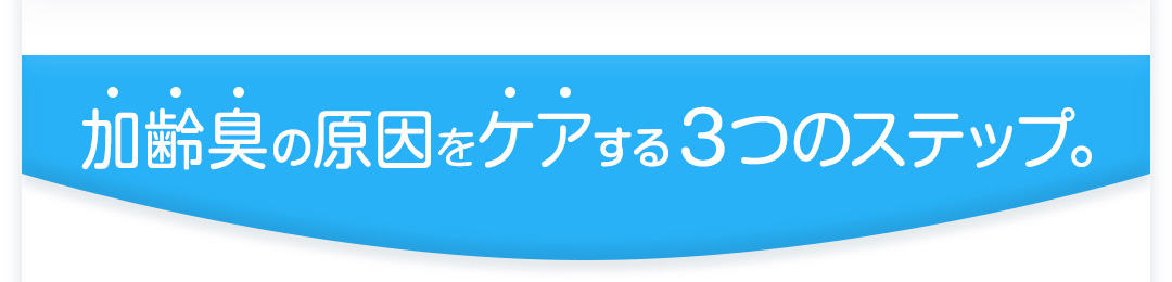 3つのステップで加齢臭を徹底的に防ぐ。
