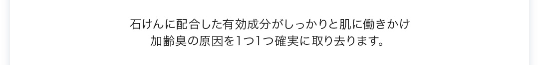 加齢臭の原因を1つ1つ確実に取り去ります。