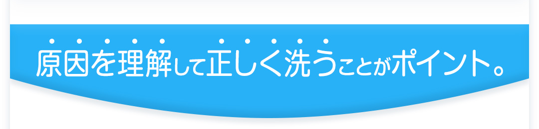 原因を理解して正しく洗うことがポイント。