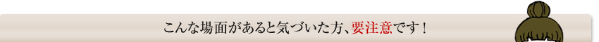 こんな場面があると気付いた方要注意です。