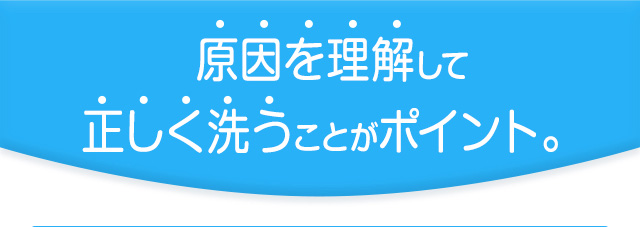 原因を理解して正しく洗うことがポイント。