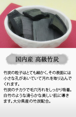 竹炭の粒子はとても細かく、その表面には小さな孔があいていて汚れを取り込んでくれます。竹炭のチカラで毛穴汚れをしっかり吸着。白竹のような滑らかな美しい肌に導きます。大分県産の竹炭配合。